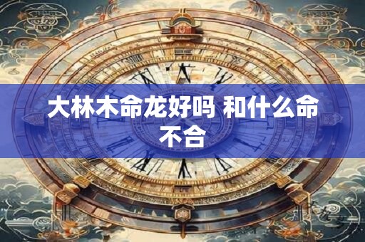 大林木命龙好吗 和什么命不合