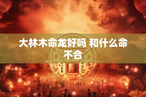 大林木命龙好吗 和什么命不合