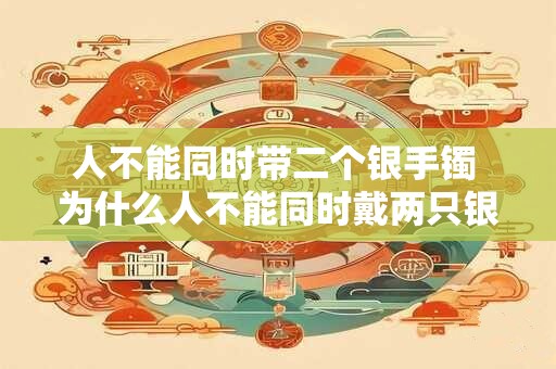 人不能同时带二个银手镯 为什么人不能同时戴两只银手镯