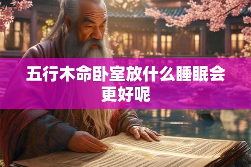 五行木命卧室放什么睡眠会更好呢