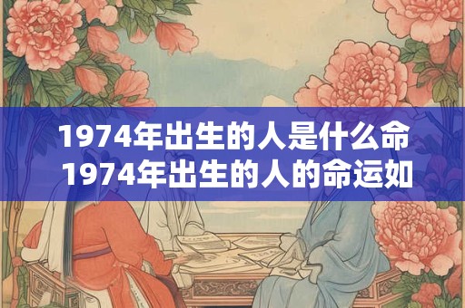 1974年出生的人是什么命 1974年出生的人的命运如何