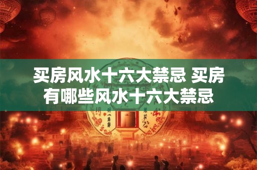 买房风水十六大禁忌 买房有哪些风水十六大禁忌