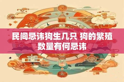 民间忌讳狗生几只 狗的繁殖数量有何忌讳