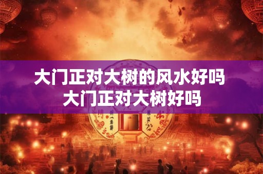 大门正对大树的风水好吗 大门正对大树好吗
