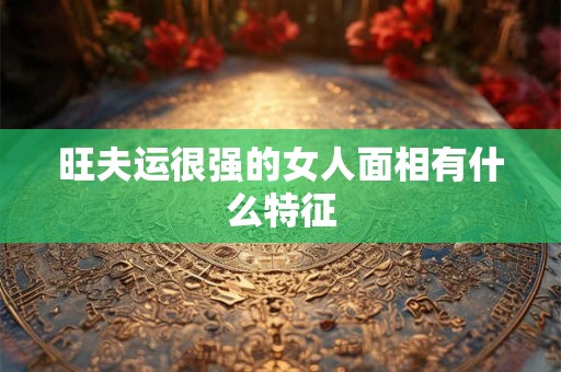 旺夫运很强的女人面相有什么特征