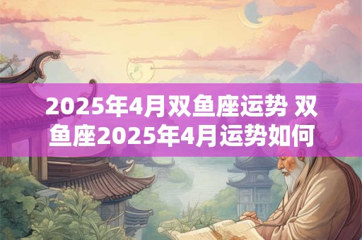 2025年4月双鱼座运势 双鱼座2025年4月运势如何