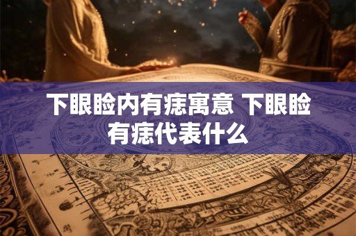 下眼睑内有痣寓意 下眼睑有痣代表什么