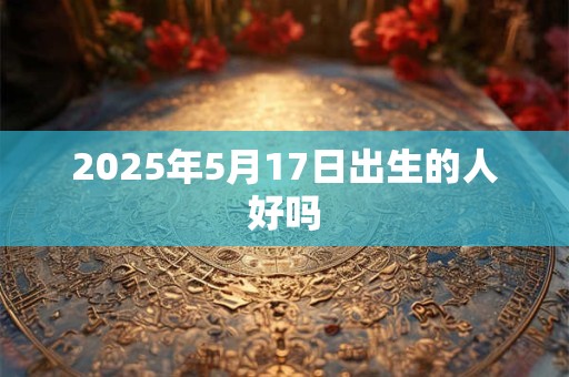2025年5月17日出生的人好吗