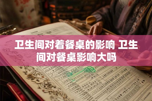 卫生间对着餐桌的影响 卫生间对餐桌影响大吗