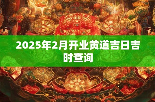 2025年2月开业黄道吉日吉时查询