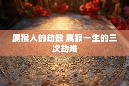 属猴人的劫数 属猴一生的三次劫难