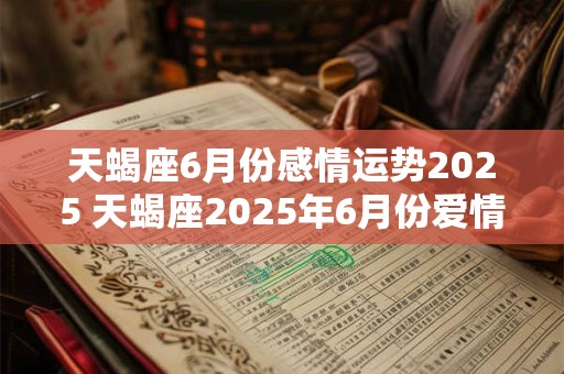 天蝎座6月份感情运势2025 天蝎座2025年6月份爱情运如何
