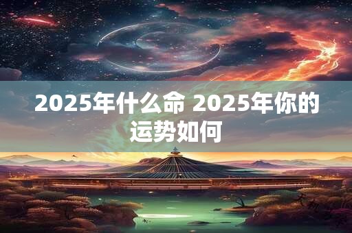 2025年什么命 2025年你的运势如何