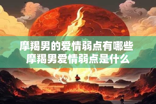 摩羯男的爱情弱点有哪些 摩羯男爱情弱点是什么 摩羯男的爱情弱点有哪些 摩羯男爱情弱点是什么