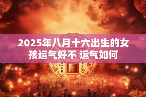 2025年八月十六出生的女孩运气好不 运气如何