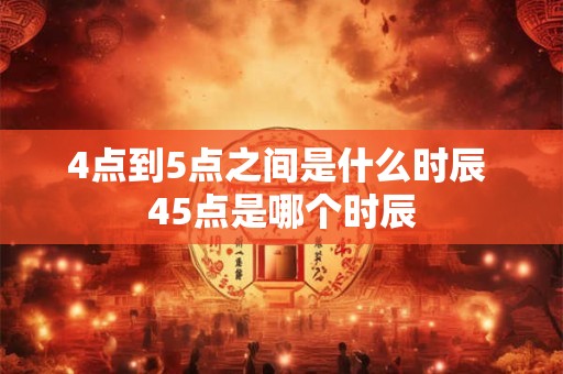 4点到5点之间是什么时辰 45点是哪个时辰
