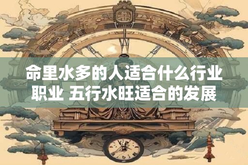 命里水多的人适合什么行业职业 五行水旺适合的发展方位