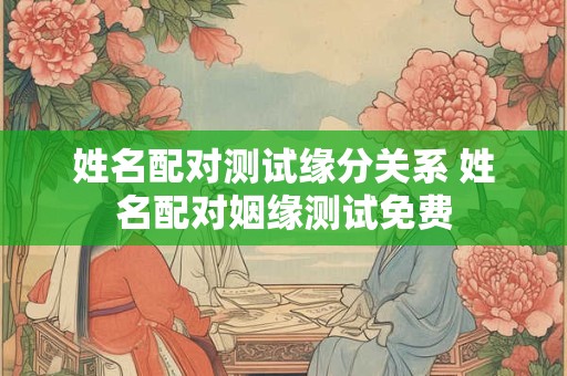 姓名配对测试缘分关系 姓名配对姻缘测试免费