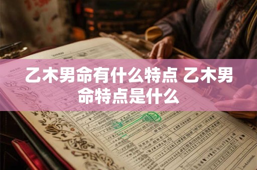 乙木男命有什么特点 乙木男命特点是什么