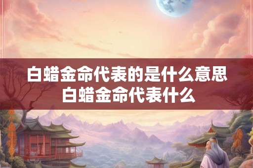 白蜡金命代表的是什么意思 白蜡金命代表什么