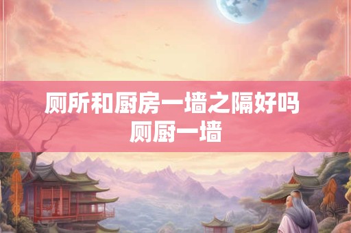 厕所和厨房一墙之隔好吗 厕厨一墙