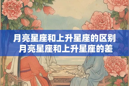 月亮星座和上升星座的区别 月亮星座和上升星座的差异