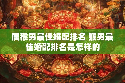 属猴男最佳婚配排名 猴男最佳婚配排名是怎样的