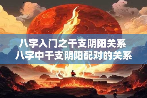 八字入门之干支阴阳关系 八字中干支阴阳配对的关系是什么