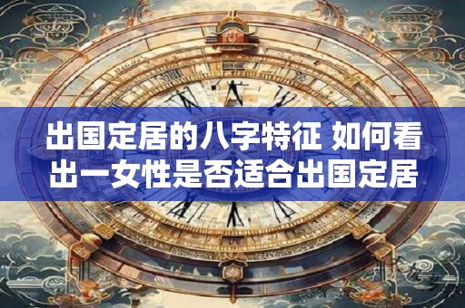 出国定居的八字特征 如何看出一女性是否适合出国定居