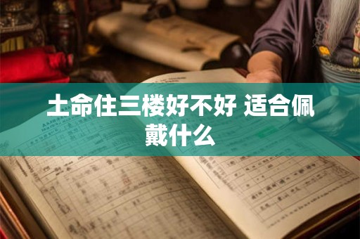 土命住三楼好不好 适合佩戴什么