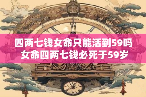 四两七钱女命只能活到59吗 女命四两七钱必死于59岁
