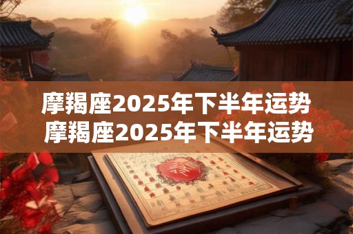 摩羯座2025年下半年运势 摩羯座2025年下半年运势如何 摩羯座2025年下半年运势 摩羯座2025年下半年运势如何