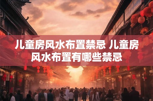 儿童房风水布置禁忌 儿童房风水布置有哪些禁忌