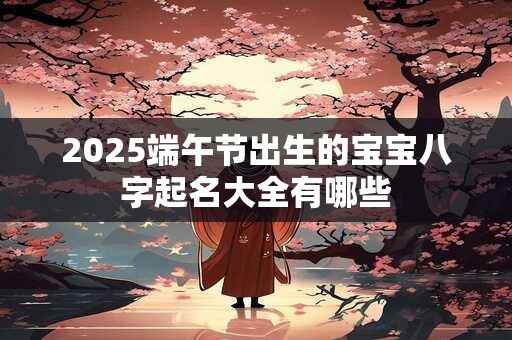 2025端午节出生的宝宝八字起名大全有哪些