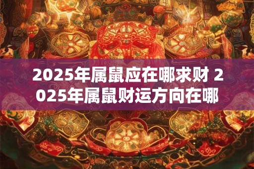 2025年属鼠应在哪求财 2025年属鼠财运方向在哪