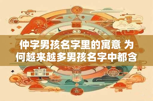 仲字男孩名字里的寓意 为何越来越多男孩名字中都含有仲字