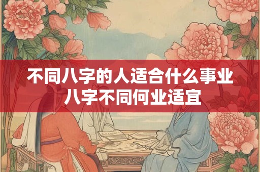 不同八字的人适合什么事业 八字不同何业适宜