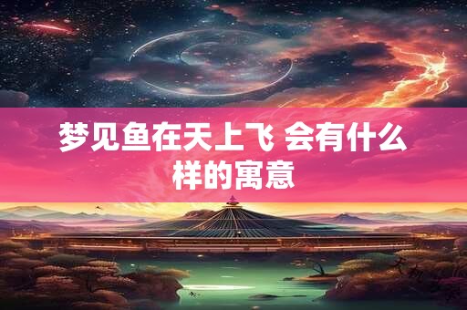 梦见鱼在天上飞 会有什么样的寓意