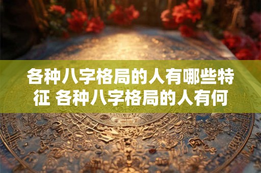 各种八字格局的人有哪些特征 各种八字格局的人有何特点