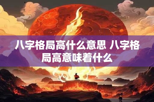 详细阅读:八字格局高什么意思 八字格局高意味着什么 八字格局高什么意思 八字格局高意味着什么