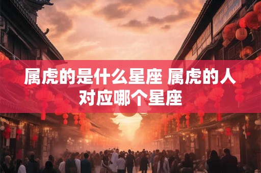 属虎的是什么星座 属虎的人对应哪个星座