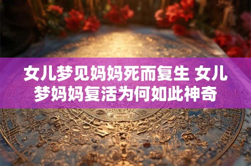 女儿梦见妈妈死而复生 女儿梦妈妈复活为何如此神奇