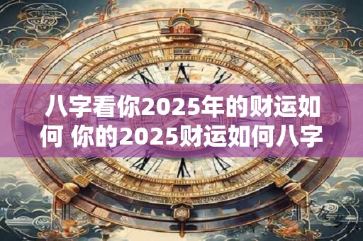 八字看你2025年的财运如何 你的2025财运如何八字一算便知