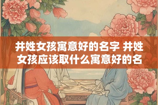 井姓女孩寓意好的名字 井姓女孩应该取什么寓意好的名字