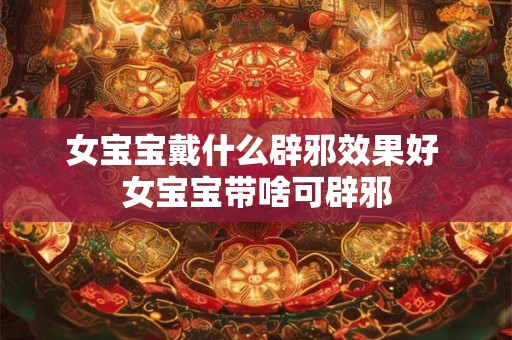 女宝宝戴什么辟邪效果好 女宝宝带啥可辟邪