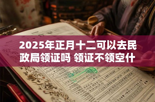2025年正月十二可以去民政局领证吗 领证不领空什么意思