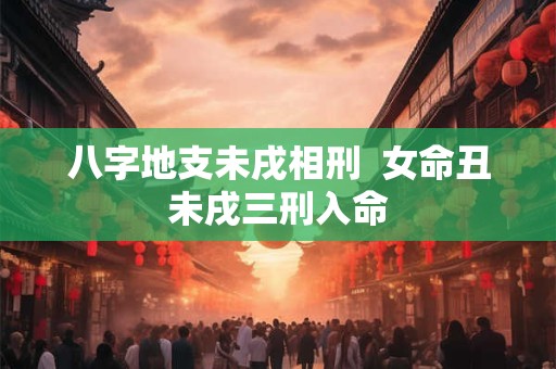 八字地支未戌相刑  女命丑未戌三刑入命