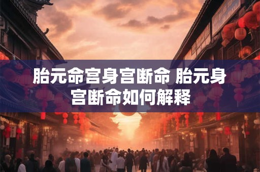 胎元命宫身宫断命 胎元身宫断命如何解释