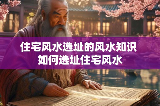 住宅风水选址的风水知识 如何选址住宅风水