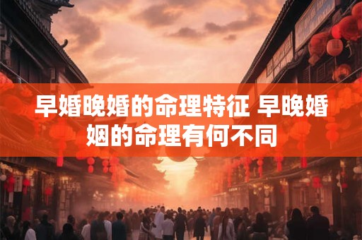 早婚晚婚的命理特征 早晚婚姻的命理有何不同
